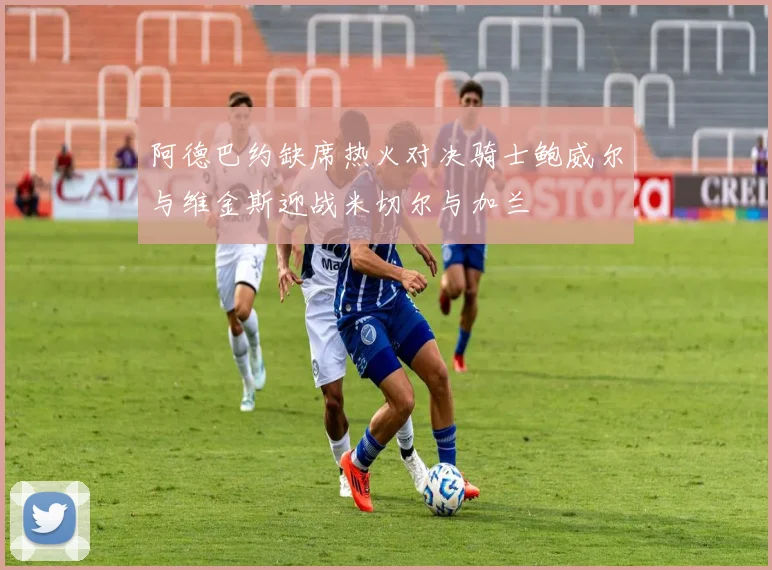 阿德巴约缺席热火对决骑士鲍威尔与维金斯迎战米切尔与加兰