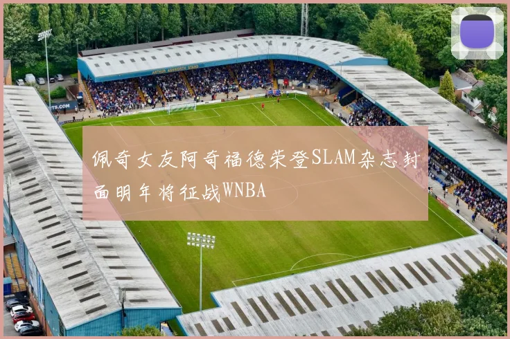 佩奇女友阿奇福德荣登SLAM杂志封面明年将征战WNBA