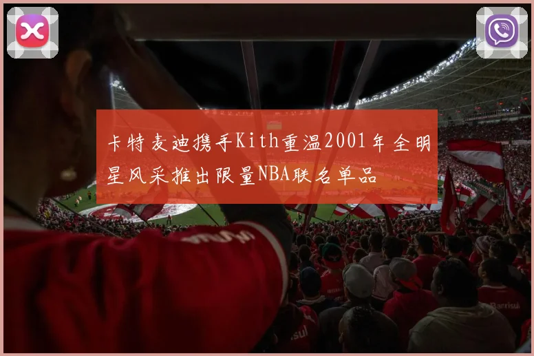卡特麦迪携手Kith重温2001年全明星风采推出限量NBA联名单品