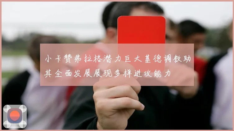 小卡赞弗拉格潜力巨大基德调教助其全面发展展现多样进攻能力