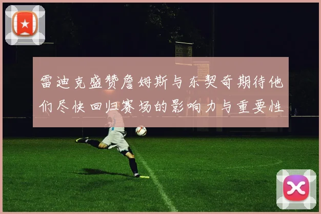 雷迪克盛赞詹姆斯与东契奇期待他们尽快回归赛场的影响力与重要性
