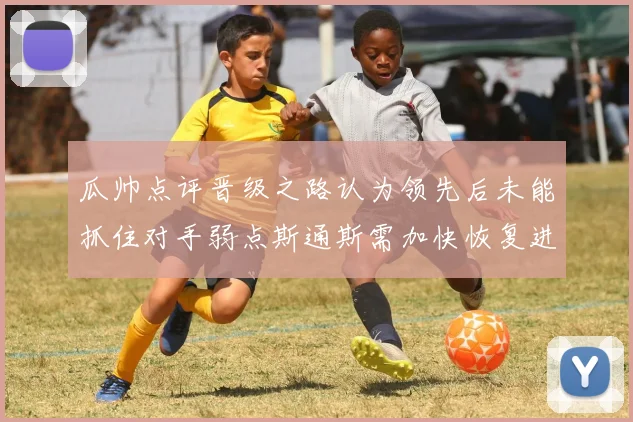 瓜帅点评晋级之路认为领先后未能抓住对手弱点斯通斯需加快恢复进程