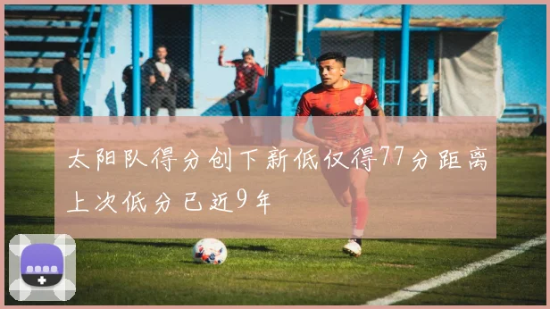 太阳队得分创下新低仅得77分距离上次低分已近9年