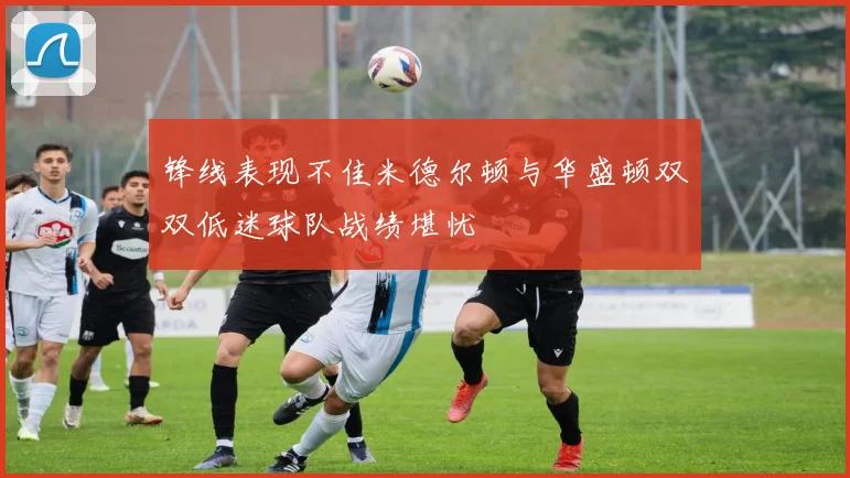 锋线表现不佳米德尔顿与华盛顿双双低迷球队战绩堪忧