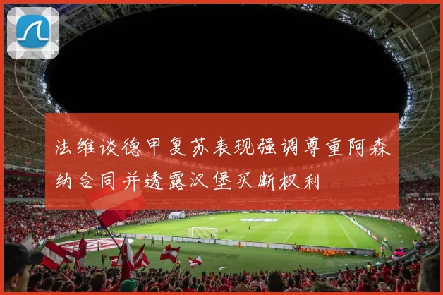 法维谈德甲复苏表现强调尊重阿森纳合同并透露汉堡买断权利