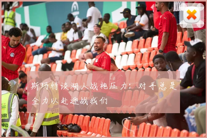 斯玛特谈湖人战袍压力：对手总是全力以赴迎战我们