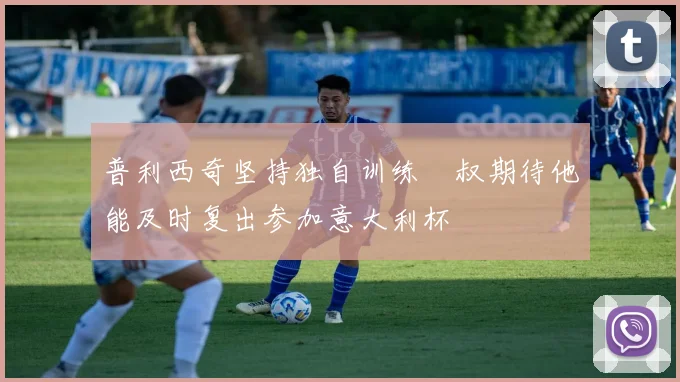 普利西奇坚持独自训练囧叔期待他能及时复出参加意大利杯