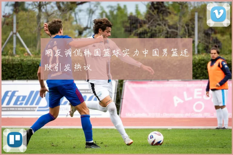 网友调侃韩国篮球实力中国男篮连败引发热议