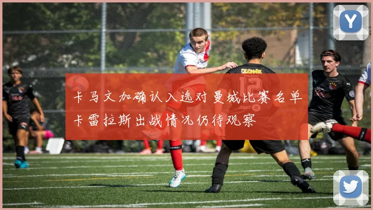 卡马文加确认入选对曼城比赛名单卡雷拉斯出战情况仍待观察