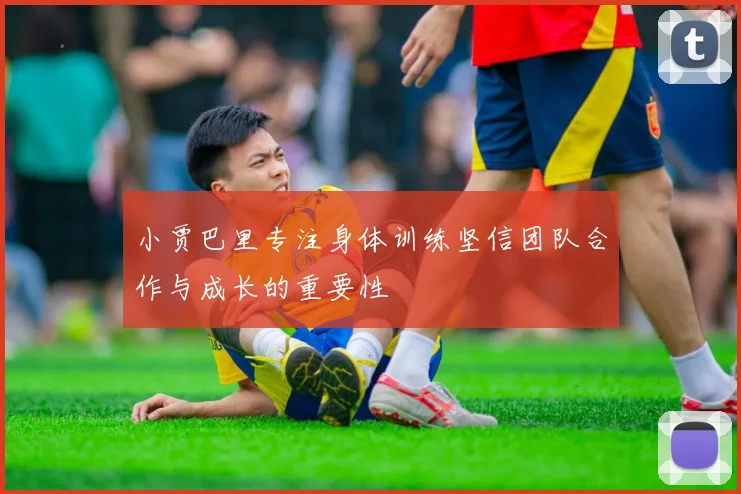 小贾巴里专注身体训练坚信团队合作与成长的重要性