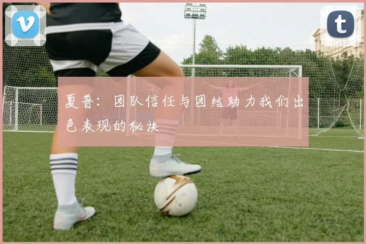 夏普：团队信任与团结助力我们出色表现的秘诀