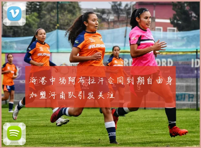 海港中场阿布拉汗合同到期自由身加盟河南队引发关注