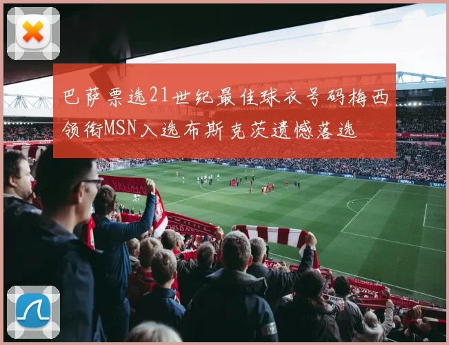 巴萨票选21世纪最佳球衣号码梅西领衔MSN入选布斯克茨遗憾落选