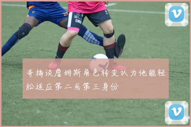 夸梅谈詹姆斯角色转变认为他能轻松适应第二或第三身份