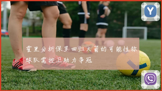 霍里分析保罗回归火箭的可能性称球队需控卫助力争冠