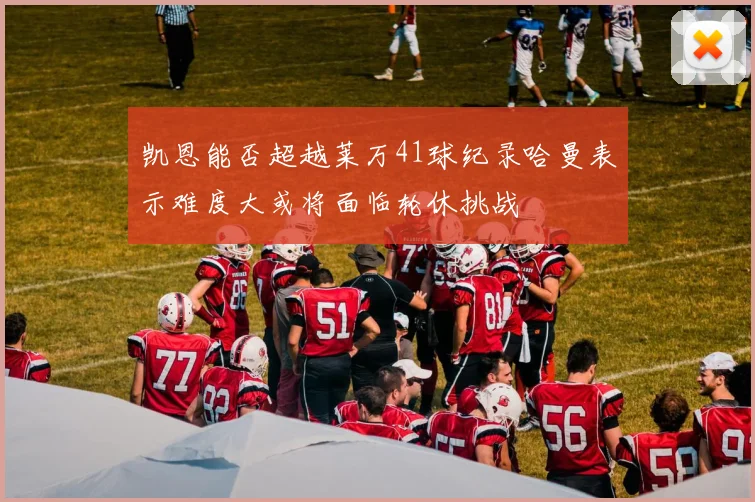 凯恩能否超越莱万41球纪录哈曼表示难度大或将面临轮休挑战