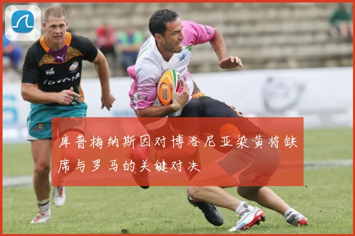 库普梅纳斯因对博洛尼亚染黄将缺席与罗马的关键对决