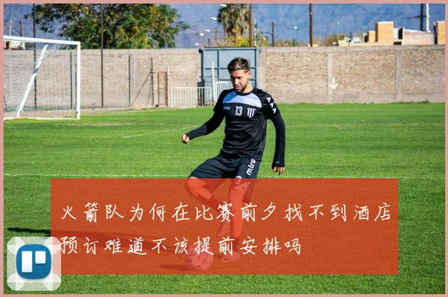 火箭队为何在比赛前夕找不到酒店预订难道不该提前安排吗
