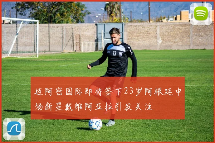 迈阿密国际即将签下23岁阿根廷中场新星戴维阿亚拉引发关注