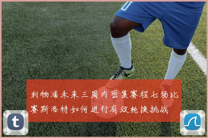 利物浦未来三周内密集赛程七场比赛斯洛特如何进行有效轮换挑战