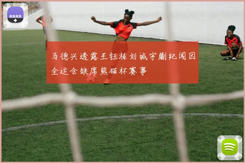 马德兴透露王钰栋刘诚宇蒯纪闻因全运会缺席熊猫杯赛事