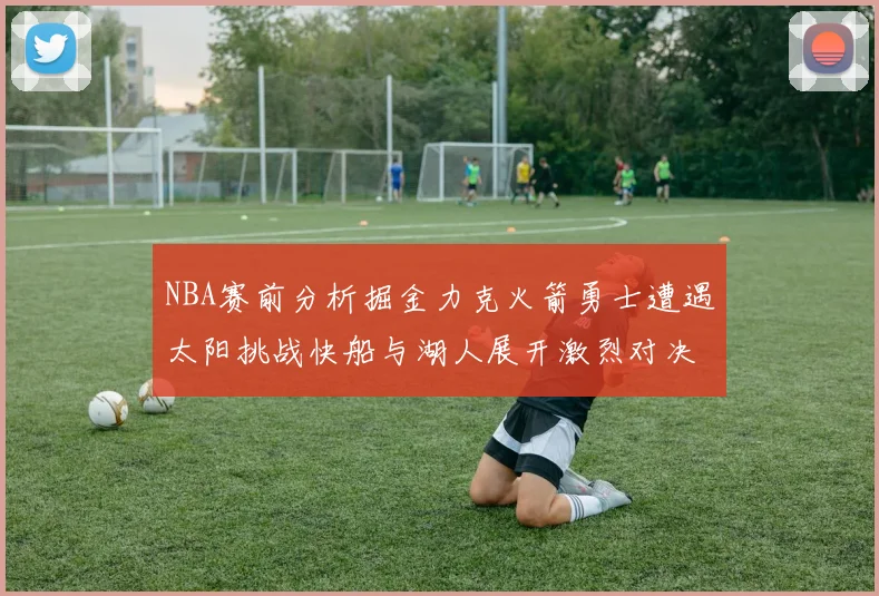 NBA赛前分析掘金力克火箭勇士遭遇太阳挑战快船与湖人展开激烈对决
