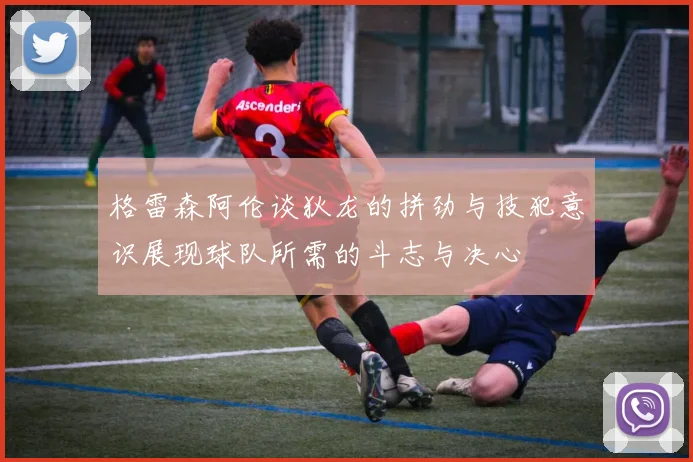 格雷森阿伦谈狄龙的拼劲与技犯意识展现球队所需的斗志与决心